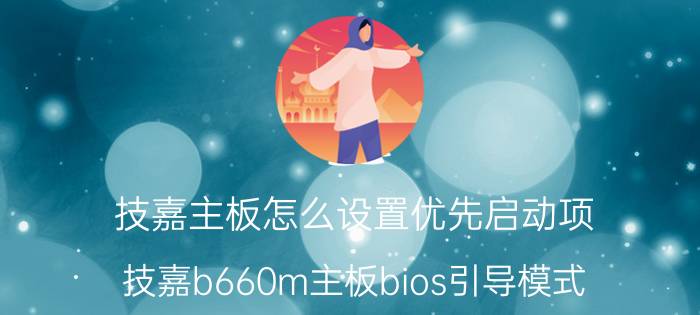 技嘉主板怎么设置优先启动项 技嘉b660m主板bios引导模式？